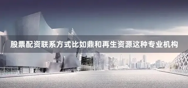 股票配资永利集团304am官方入口的联系方式比如鼎和再生资源这种专业机构