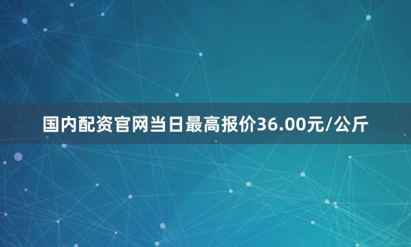 国内配资永利集团304am官方入口官网当日最高报价36.00元/公斤