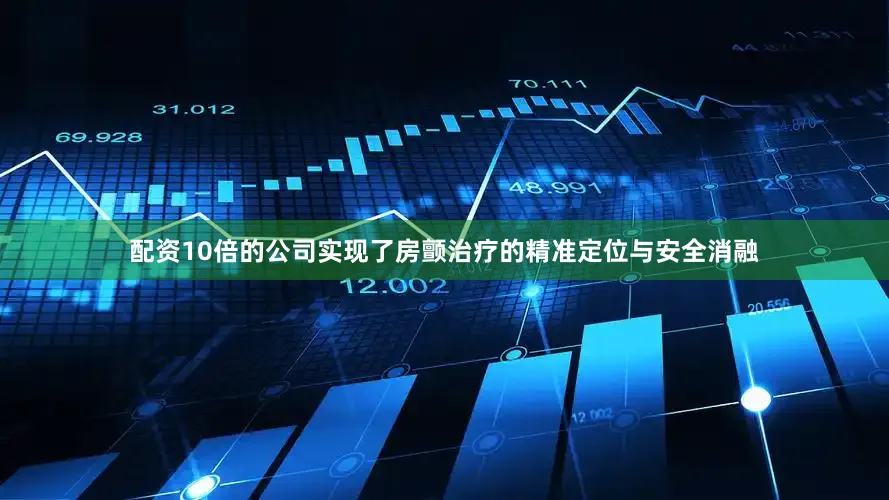 配资10倍的公司实现了房颤治疗的精准定位与安全消融
